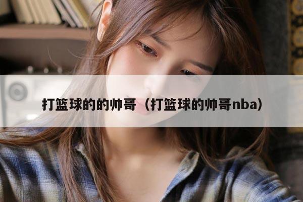 打篮球的的帅哥（打篮球的帅哥nba）
