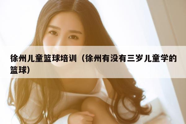 徐州儿童篮球培训（徐州有没有三岁儿童学的篮球）