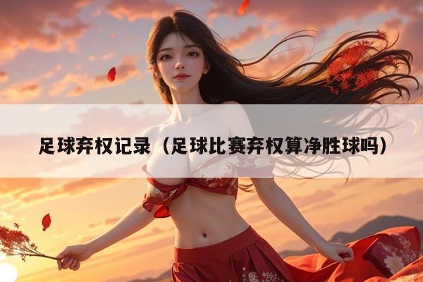 足球弃权记录（足球比赛弃权算净胜球吗）