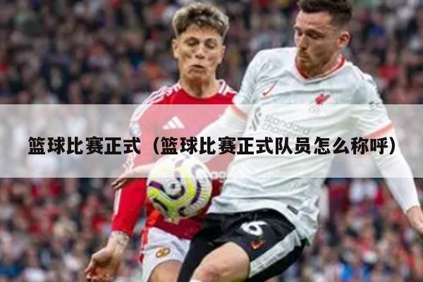 篮球比赛正式（篮球比赛正式队员怎么称呼）