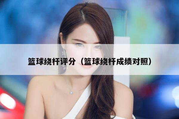 篮球绕杆评分（篮球绕杆成绩对照）