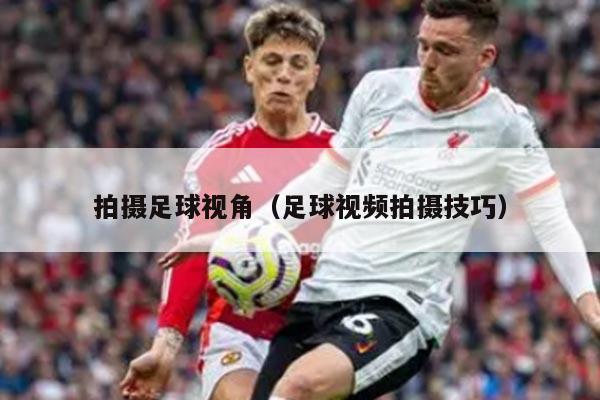 拍摄足球视角（足球视频拍摄技巧）