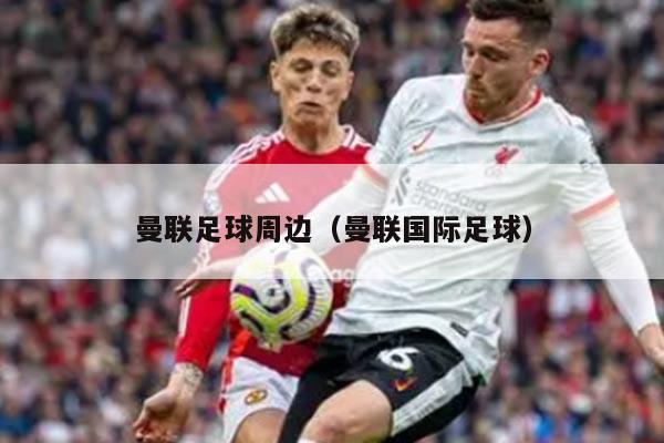 曼联足球周边（曼联国际足球）