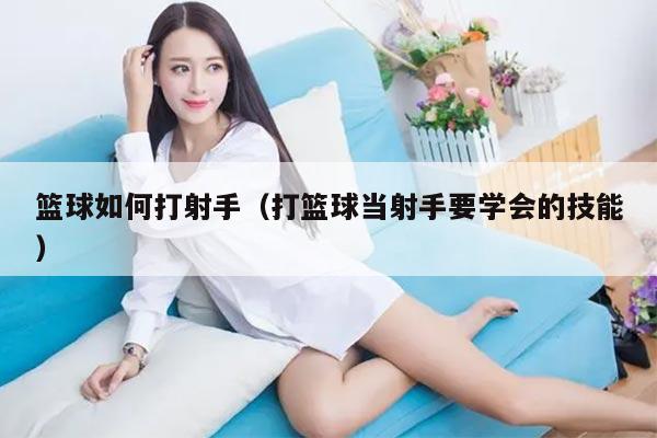 篮球如何打射手（打篮球当射手要学会的技能）