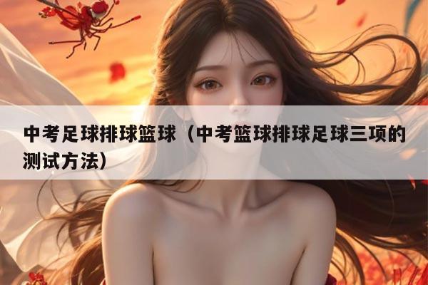 中考足球排球篮球（中考篮球排球足球三项的测试方法）