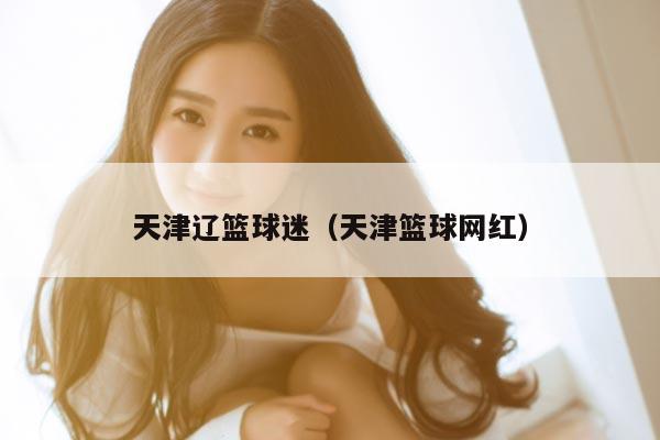 天津辽篮球迷（天津篮球网红）