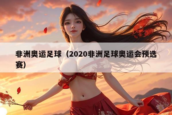 非洲奥运足球（2020非洲足球奥运会预选赛）