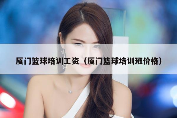 厦门篮球培训工资（厦门篮球培训班价格）