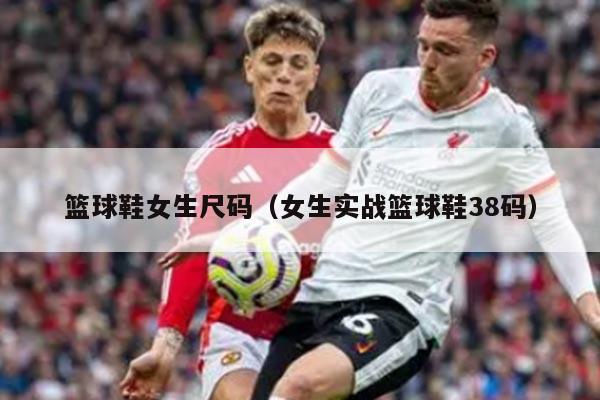 篮球鞋女生尺码（女生实战篮球鞋38码）