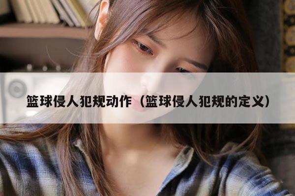 篮球侵人犯规动作（篮球侵人犯规的定义）