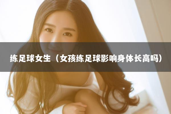 练足球女生（女孩练足球影响身体长高吗）