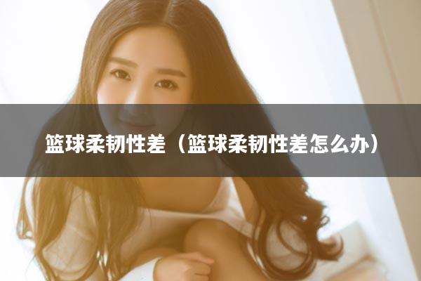 篮球柔韧性差（篮球柔韧性差怎么办）