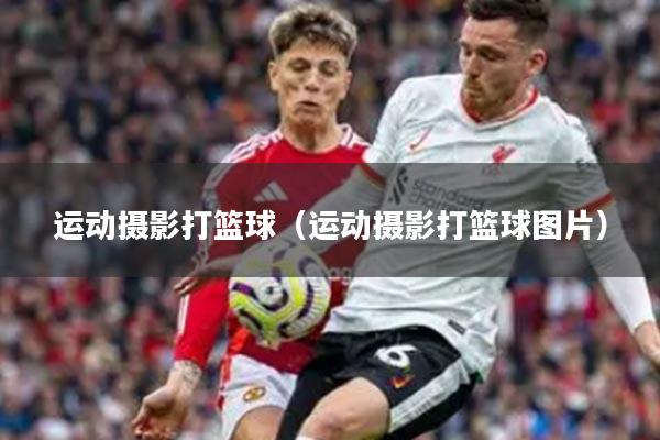 运动摄影打篮球（运动摄影打篮球图片）