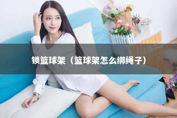 锁篮球架（篮球架怎么绑绳子）