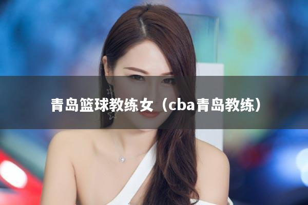 青岛篮球教练女（cba青岛教练）