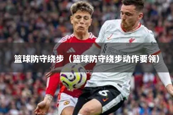 篮球防守绕步（篮球防守绕步动作要领）