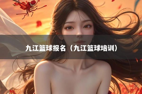 九江篮球报名（九江篮球培训）