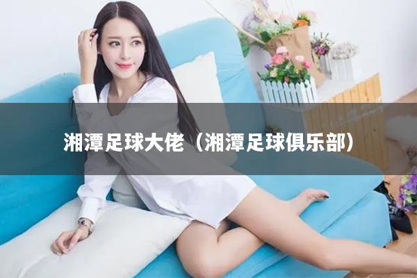 湘潭足球大佬（湘潭足球俱乐部）