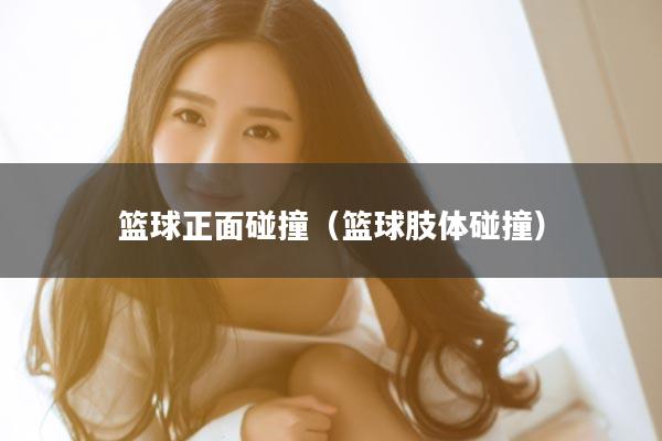 篮球正面碰撞（篮球肢体碰撞）