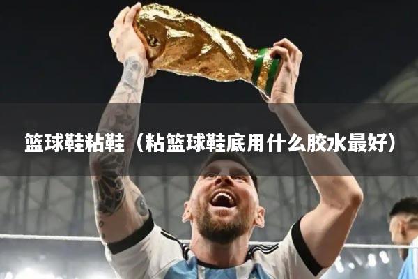 篮球鞋粘鞋（粘篮球鞋底用什么胶水最好）