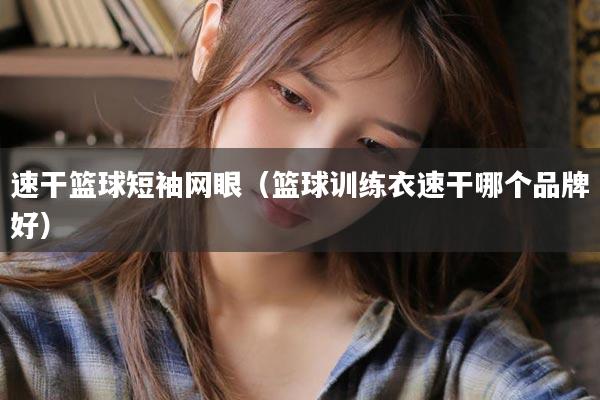 速干篮球短袖网眼（篮球训练衣速干哪个品牌好）
