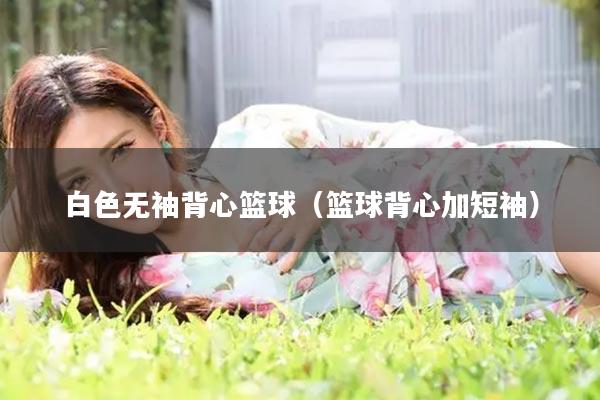 白色无袖背心篮球（篮球背心加短袖）