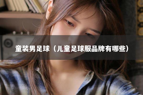 童装男足球（儿童足球服品牌有哪些）