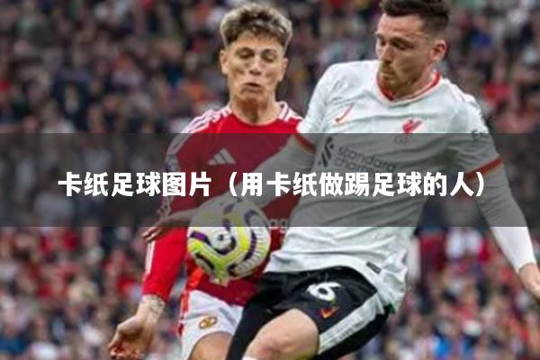 卡纸足球图片（用卡纸做踢足球的人）