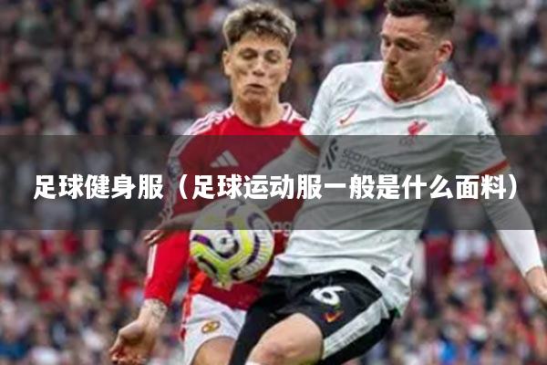 足球健身服（足球运动服一般是什么面料）