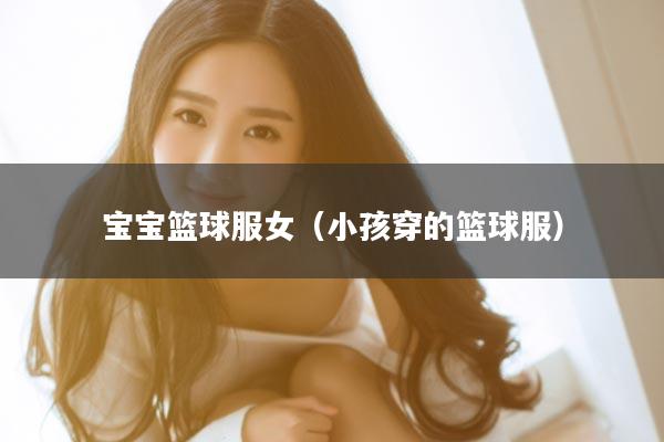 宝宝篮球服女（小孩穿的篮球服）